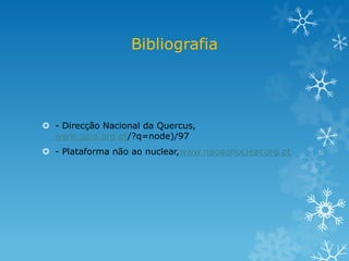 Bibliografia




 - Direcção Nacional da Quercus,
  www.gaia.org.pt/?q=node)/97
 - Plataforma não ao nuclear,www.naoaonuclear.org.pt
 