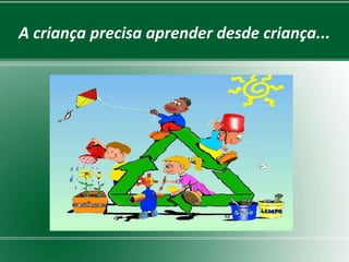 A criança precisa aprender desde criança...
 