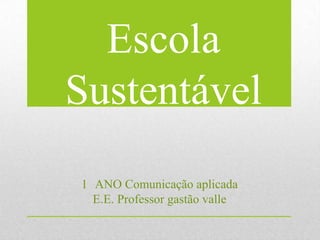 Escola
Sustentável
1 ANO Comunicação aplicada
E.E. Professor gastão valle
 