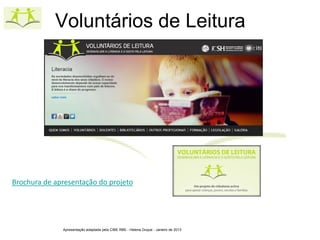 Voluntários de Leitura




Brochura de apresentação do projeto




              Apresentação adaptada pela CIBE RBE - Helena Duque - Janeiro de 2013
 