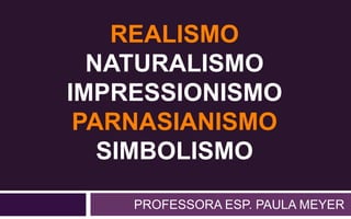 PROFESSORA ESP. PAULA MEYER
REALISMO
NATURALISMO
IMPRESSIONISMO
PARNASIANISMO
SIMBOLISMO
 