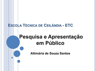 ESCOLA TÉCNICA DE CEILÂNDIA - ETC

     Pesquisa e Apresentação
           em Público
           Altimária de Souza Santos
 
