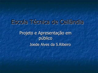 Escola Técnica de Ceilândia Projeto e Apresentação em público Joede Alves da S.Ribeiro 
