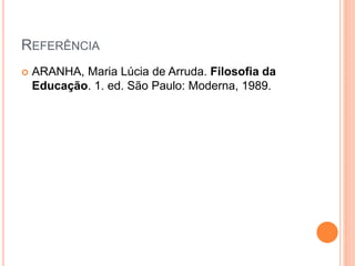 REFERÊNCIA
 ARANHA, Maria Lúcia de Arruda. Filosofia da
Educação. 1. ed. São Paulo: Moderna, 1989.
 