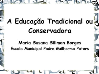 A Educação Tradicional ou Conservadora Maria Susana Sillman Borges Escola Municipal Padre Guilherme Peters 