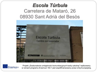 Escola Túrbula
Carretera de Mataró, 26
08930 Sant Adrià del Besòs
Projekt „Doskonalenie umiejętności komunikacyjnych kadry szkolnej” realizowany
w ramach programu Erasmus+ KA 1 jest współfinansowany przez Unię Europejską.
 