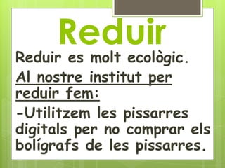 Reduir
Reduir es molt ecològic.
Al nostre institut per
reduir fem:
-Utilitzem les pissarres
digitals per no comprar els
bolígrafs de les pissarres.
 