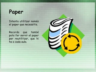 Paper
Intenta utilitzar només
el paper que necessitis.

Recorda que també
pots fer servir el paper
per reutilitzar, que hi
ha a cada aula.
 