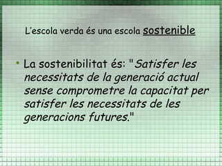 L’escola verda és una escola   sostenible


    La sostenibilitat és: "Satisfer les
    necessitats de la generació actual
    sense comprometre la capacitat per
    satisfer les necessitats de les
    generacions futures."
 