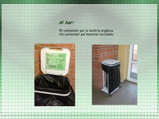 Al bar:
•El contenidor per la matèria orgànica.
•Un contenidor pel material reciclable.
 
