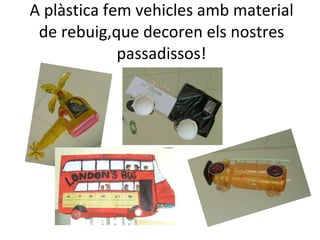 A plàstica fem vehicles amb material de rebuig,que decoren els nostres passadissos! 