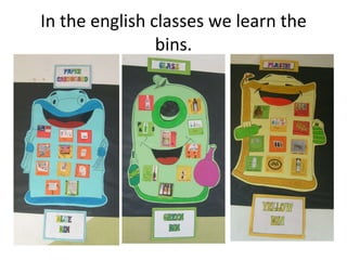 In the english classes we learn the bins. 