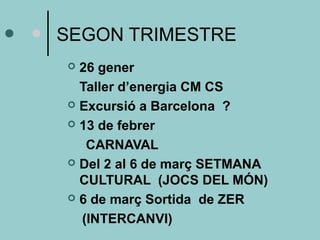 SEGON TRIMESTRE 
 26 gener 
Taller d’energia CM CS 
 Excursió a Barcelona ? 
 13 de febrer 
CARNAVAL 
 Del 2 al 6 de març SETMANA 
CULTURAL (JOCS DEL MÓN) 
 6 de març Sortida de ZER 
(INTERCANVI) 
 