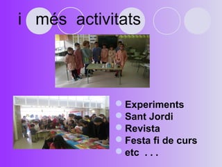 i més activitats 
Experiments 
Sant Jordi 
Revista 
Festa fi de curs 
etc . . . 
 