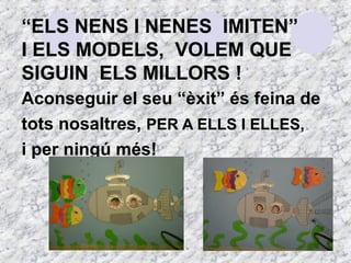 “ELS NENS I NENES IMITEN” 
I ELS MODELS, VOLEM QUE 
SIGUIN ELS MILLORS ! 
Aconseguir el seu “èxit” és feina de 
tots nosaltres, PER A ELLS I ELLES, 
i per ningú més! 
 