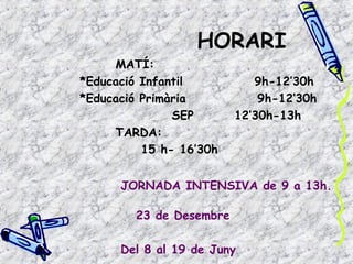 HORARI 
MATÍ: 
*Educació Infantil 9h-12’30h 
*Educació Primària 9h-12’30h 
SEP 12’30h-13h 
TARDA: 
15 h- 16’30h 
JORNADA INTENSIVA de 9 a 13h. 
23 de Desembre 
Del 8 al 19 de Juny 
 
