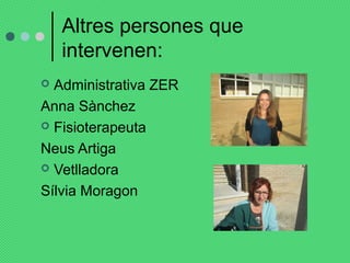 Altres persones que 
intervenen: 
 Administrativa ZER 
Anna Sànchez 
 Fisioterapeuta 
Neus Artiga 
 Vetlladora 
Sílvia Moragon 
 