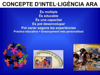 CONCEPTE D’INTEL·LIGÈNCIA ARA
És múltiple
És educable
És una capacitat
Es pot desenvolupar
Pot variar segons les experiències
Pràctica educativa = Ensenyament més personalitzat
 