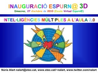 INAUGURACIÓ ESPURN@ 3D
Dimecres, 27 d’octubre de 2010 (Escola Virtual Espurn@)
Núria Alart nalart@xtec.cat, www.xtec.cat/~nalart, www.twitter.com/nalart
INTEL·LIGÈNCIES MÚLTIPLES A L’AULA 2.0
 