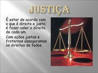 É estar de acordo com o que é direito e justo; é fazer valer o direito de cada um. Com ações justas e fraternas asseguramos os direitos de todos. 