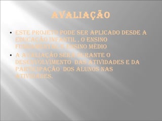 AVALIAÇÃO ESTE PROJETO PODE SER APLICADO DESDE A EDUCAÇÃO INFANTIL , O ENSINO FUNDAMENTAL E ENSINO MÉDIO  A AVALIAÇÃO SERÁ DURANTE O DESENVOLVIMENTO  DAS ATIVIDADES E DA PARTICIPAÇÃO  DOS ALUNOS NAS ATIVIDADES. 