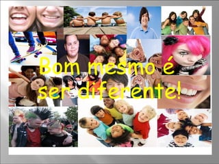 Bom mesmo é  ser diferente! 
