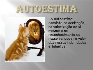 A autoestima consiste na aceitação, na valorização de si mesmo e no reconhecimento do nosso verdadeiro valor das nossas habilidades e talentos . 