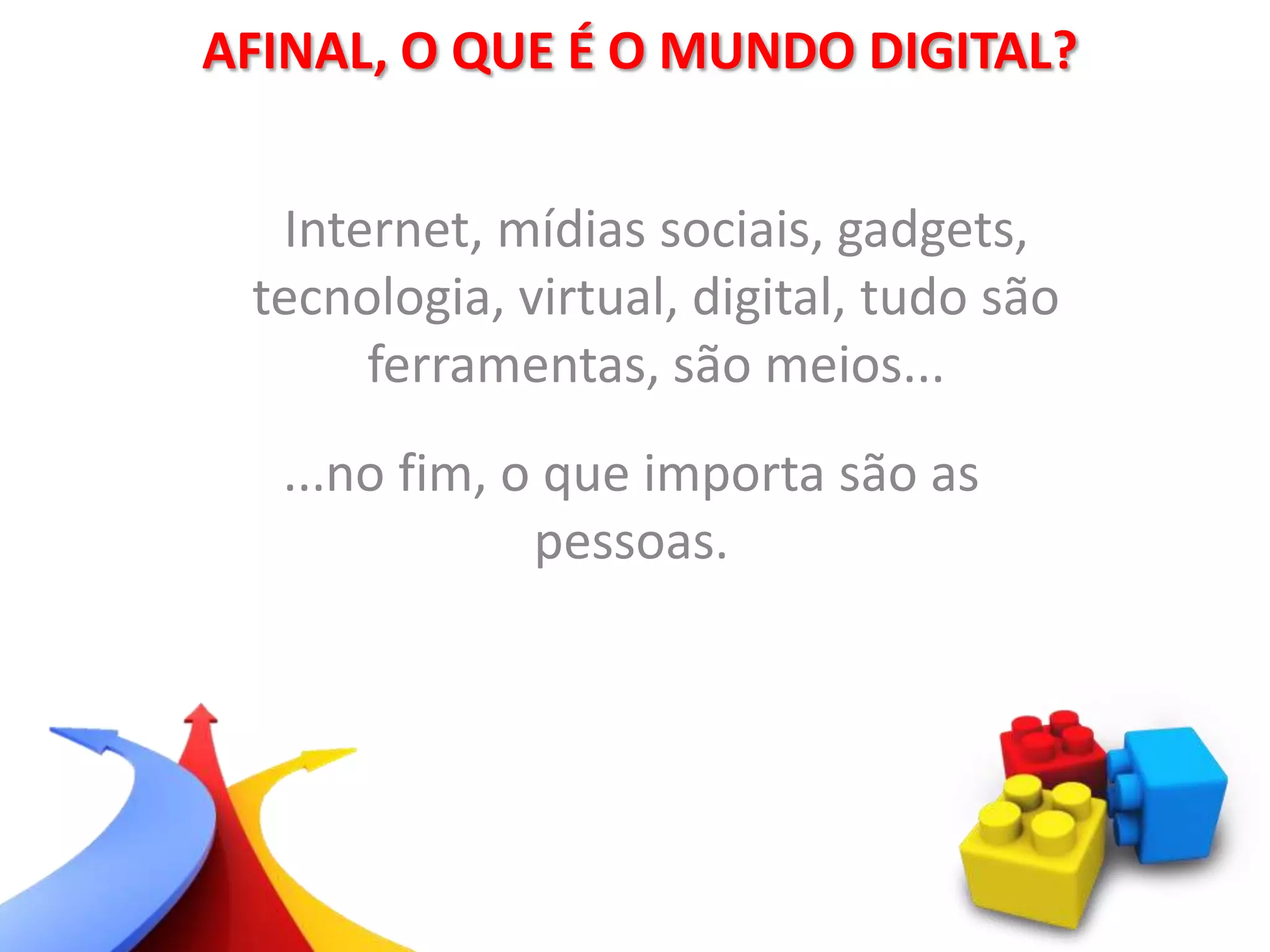 AFINAL, O QUE É O MUNDO DIGITAL?
...no fim, o que importa são as
pessoas.
Internet, mídias sociais, gadgets,
tecnologia, virtual, digital, tudo são
ferramentas, são meios...
 