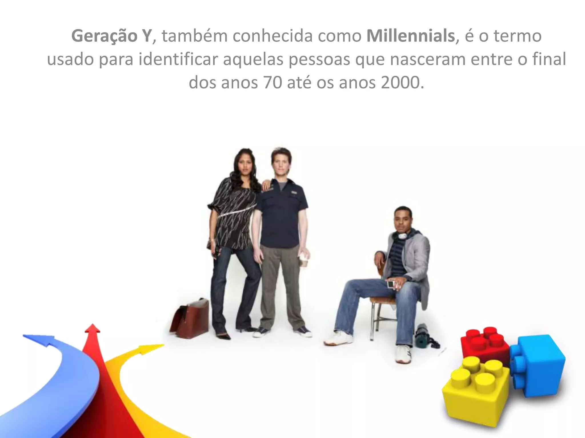Geração Y, também conhecida como Millennials, é o termo
usado para identificar aquelas pessoas que nasceram entre o final
dos anos 70 até os anos 2000.
 