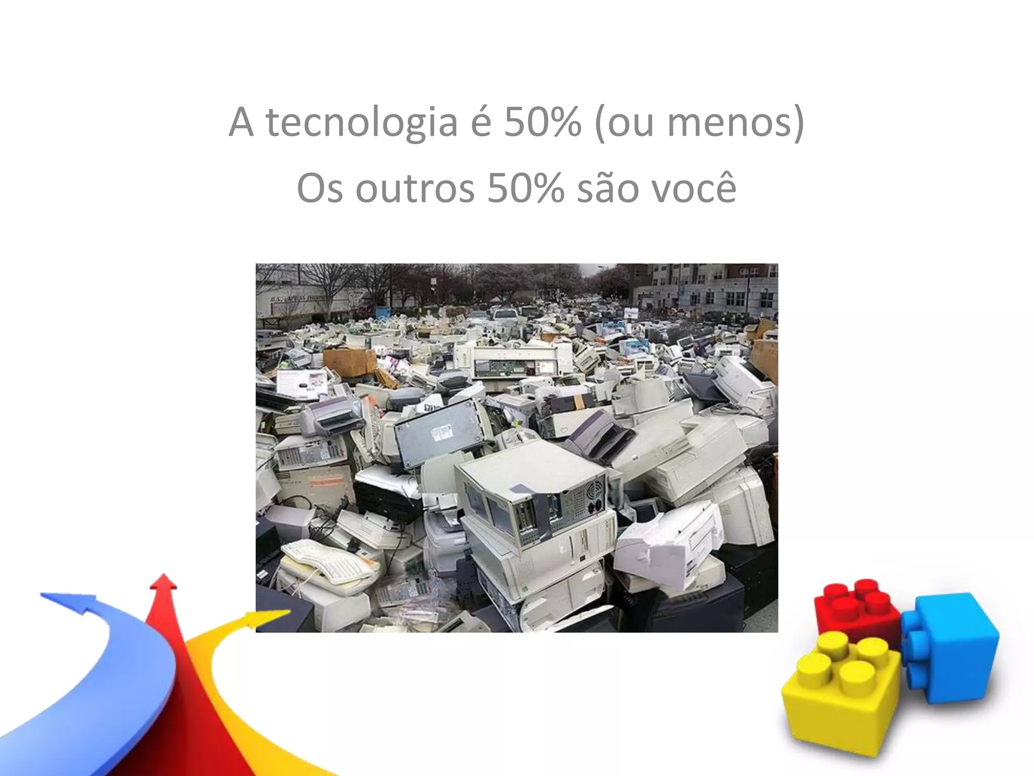 A tecnologia é 50% (ou menos)
Os outros 50% são você
 