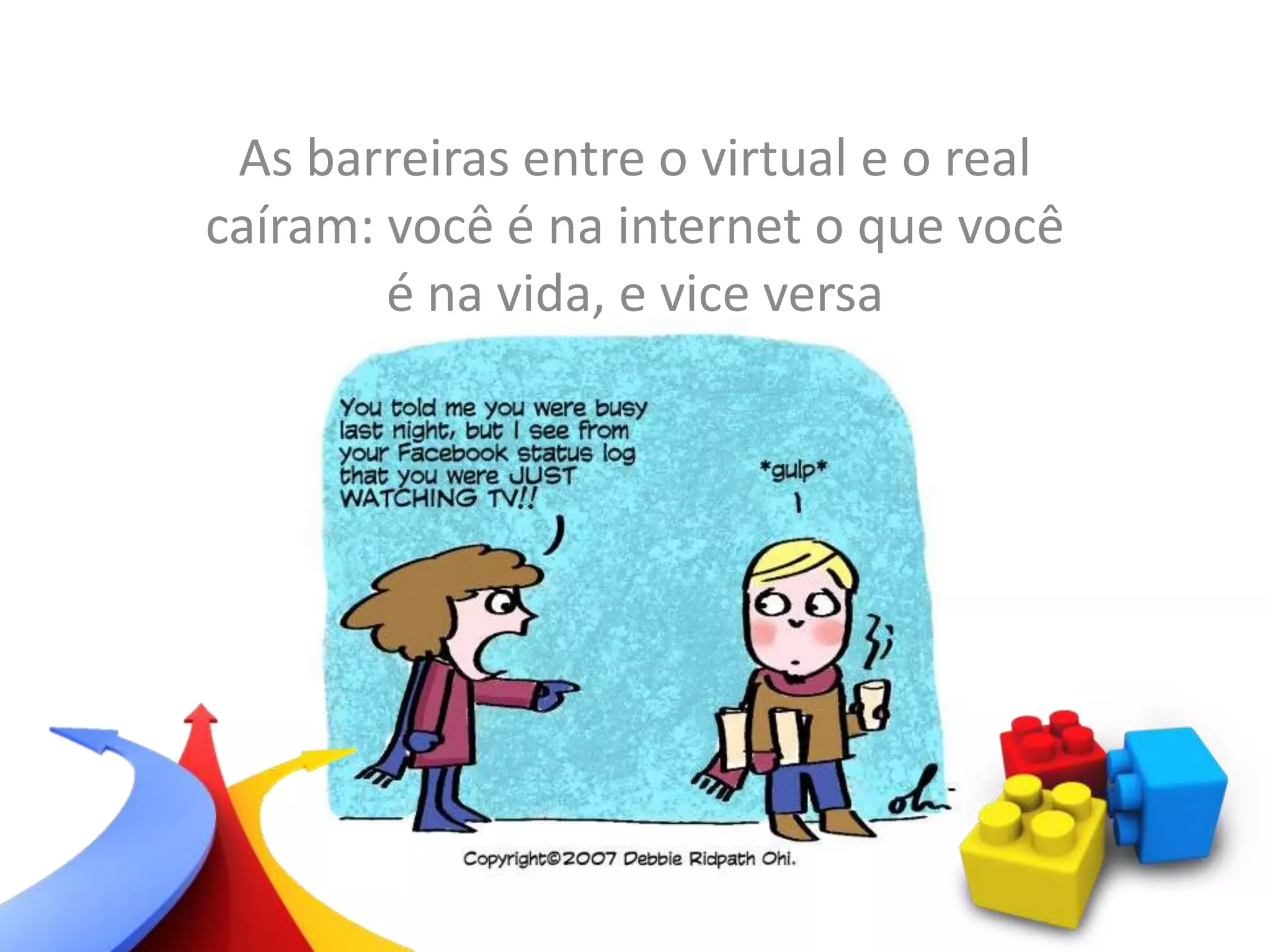As barreiras entre o virtual e o real
caíram: você é na internet o que você
é na vida, e vice versa
 