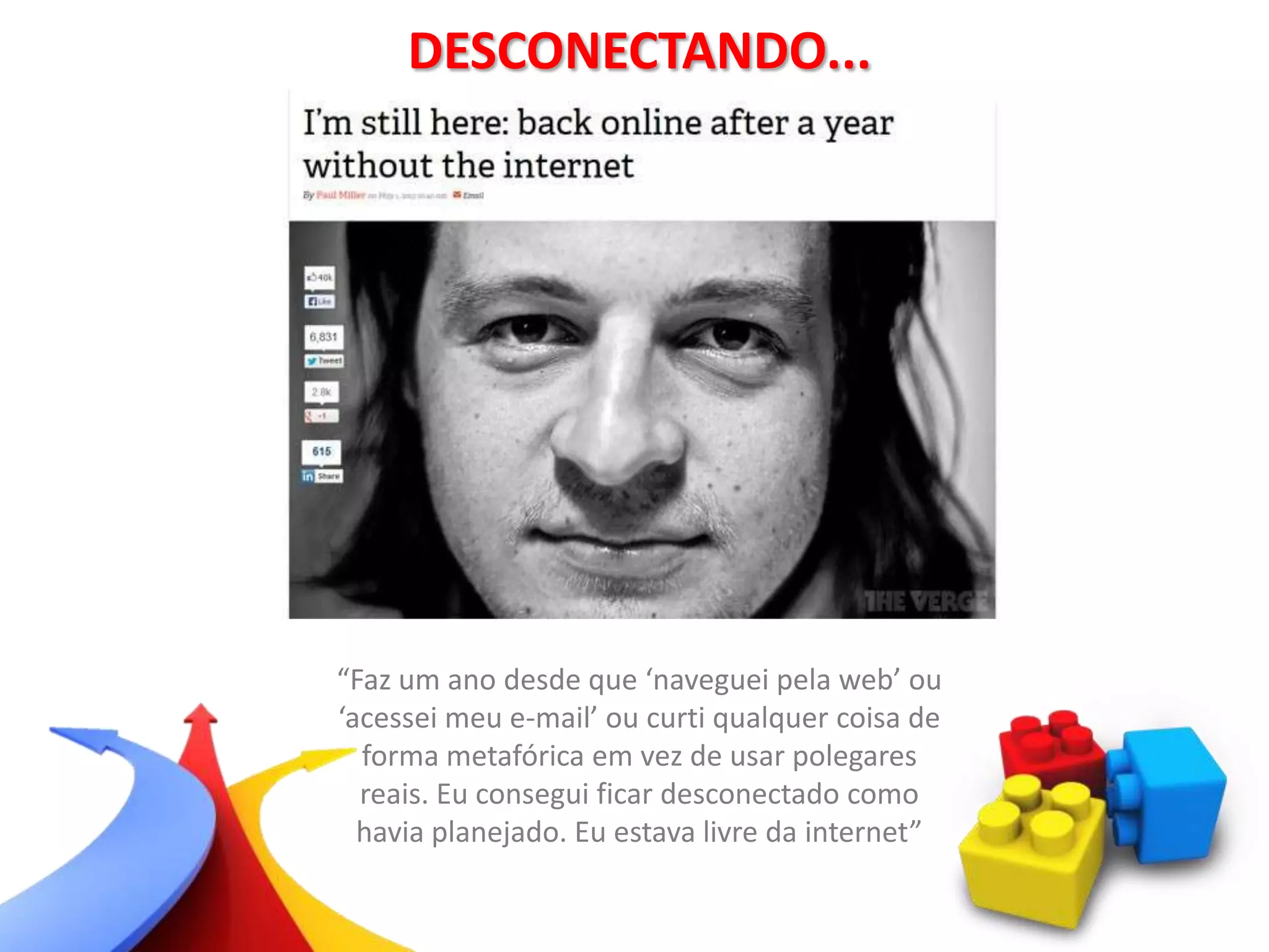 DESCONECTANDO...
“Faz um ano desde que ‘naveguei pela web’ ou
‘acessei meu e-mail’ ou curti qualquer coisa de
forma metafórica em vez de usar polegares
reais. Eu consegui ficar desconectado como
havia planejado. Eu estava livre da internet”
 