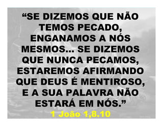 “SE DIZEMOS QUE NÃO
TEMOS PECADO,
ENGANAMOS A NÓS
MESMOS... SE DIZEMOS
QUE NUNCA PECAMOS,
ESTAREMOS AFIRMANDO
QUE DEUS É MENTIROSO,
E A SUA PALAVRA NÃO
ESTARÁ EM NÓS.”
1 João 1,8.10
 