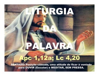 LITURGIA
DA
PALAVRA
Apc 1,12a; Lc 4,20
SENTADO: Posição cômoda, uma atitude de ficar à vontade
para OUVIR (Escutar) e MEDITAR, SEM PRESSA.
 
