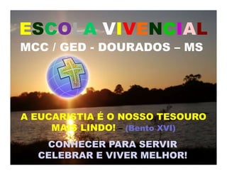MCC / GED - DOURADOS – MS
A EUCARISTIA É O NOSSO TESOURO
MAIS LINDO! – (Bento XVI)
ESCOLA VIVENCIAL
CONHECER PARA SERVIR
CELEBRAR E VIVER MELHOR!
 