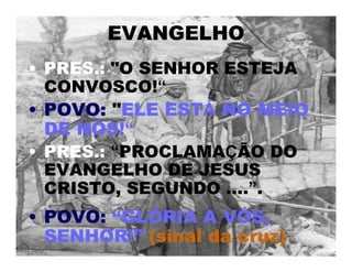• PRES.: "O SENHOR ESTEJA
CONVOSCO!“
• POVO: "ELE ESTÁ NO MEIO
DE NÓS!“
• PRES.: “PROCLAMAÇÃO DO
EVANGELHO DE JESUS
CRISTO, SEGUNDO ....”.
• POVO: “GLÓRIA A VÓS,
SENHOR!” (sinal da cruz)
EVANGELHO
 