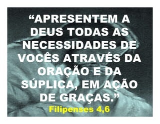 “APRESENTEM A
DEUS TODAS AS
NECESSIDADES DE
VOCÊS ATRAVÉS DA
ORAÇÃO E DA
SÚPLICA, EM AÇÃO
DE GRAÇAS.”
Filipenses 4,6
 