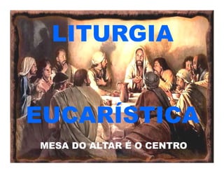 LITURGIA
EUCARÍSTICA
MESA DO ALTAR É O CENTRO
 