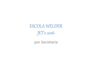 ESCOLA WELDER
JET’s 2016
por Secretaria
 
