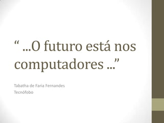 “ ...O futuro está nos
computadores ...”
Tabatha de Faria Fernandes
Tecnófobo
 