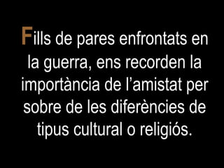 F ills de pares enfrontats en la guerra, ens recorden la importància de l’amistat per sobre de les diferències de tipus cultural o religiós. 