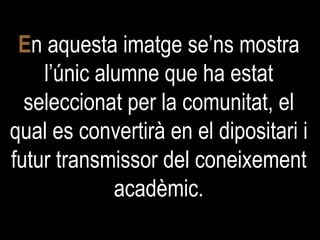 E n aquesta imatge se’ns mostra l’únic alumne que ha estat seleccionat per la comunitat, el qual es convertirà en el dipositari i futur transmissor del coneixement acadèmic. 