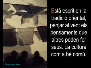 E stà escrit en la tradició oriental, penjar al vent els pensaments que altres poden fer seus. La cultura com a bé comú. Swayambhu, Nepal 