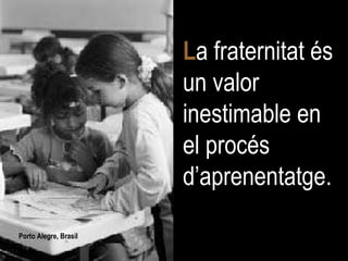 Porto Alegre, Brasil L a fraternitat és un valor inestimable en el procés d’aprenentatge. 