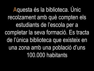 A questa és la biblioteca. Únic recolzament amb què compten els estudiants de l’escola per a completar la seva formació. Es tracta de l’única biblioteca que existeix en una zona amb una població d’uns 100.000 habitants 