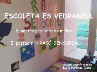 ESCOLETA ES VEDRANELL

  El nostre projecte de millora:

 El passadís  RACÓ SENSORIAL



                          Susana Martín Macías
                          Lucía Martínez Costa
 