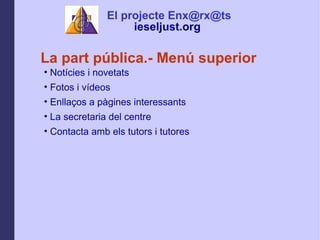 La part pblica.- Men superior Notcies i novetats Fotos i vdeos Enlla?os a pgines interessants La secretaria del centre Contacta amb els tutors i tutores El projecte Enx@rx@ts ieseljust.org   