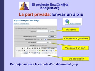 La part privada:  Enviar un arxiu Per pujar arxius a la carpeta dun determinat grup Tria larxiu Carpeta on el guardarem Vols posar-li un ttol? I una descripci? El projecte Enx@rx@ts ieseljust.org   