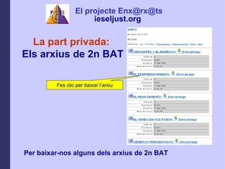 La part privada:  Els arxius de 2n BAT Per baixar-nos alguns dels arxius de 2n BAT Fes clic per baixar larxiu El projecte Enx@rx@ts ieseljust.org   