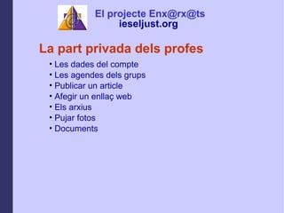 La part privada dels profes Les dades del compte Les agendes dels grups Publicar un article Afegir un enlla? web Els arxius Pujar fotos Documents El projecte Enx@rx@ts ieseljust.org   